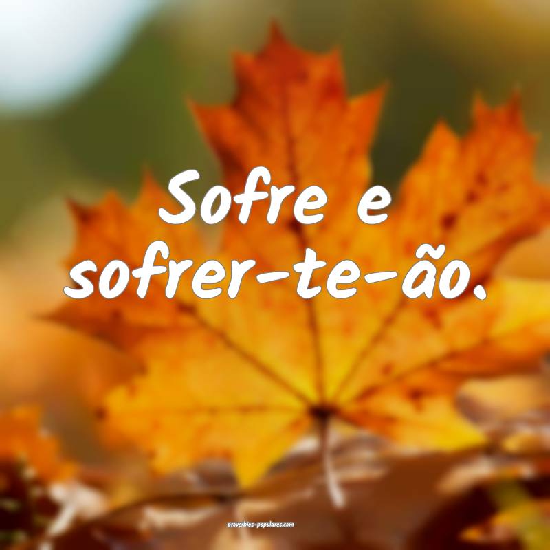 Sofre e sofrer-te-ão.
...