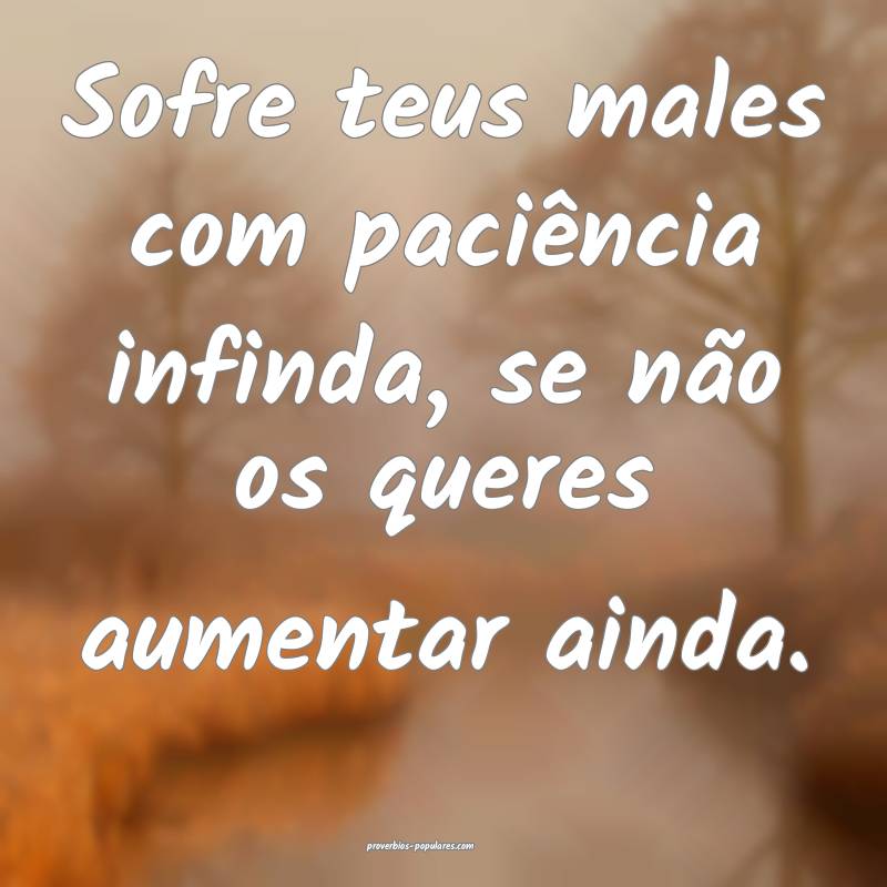 Sofre teus males com paciência infinda, se não o ...