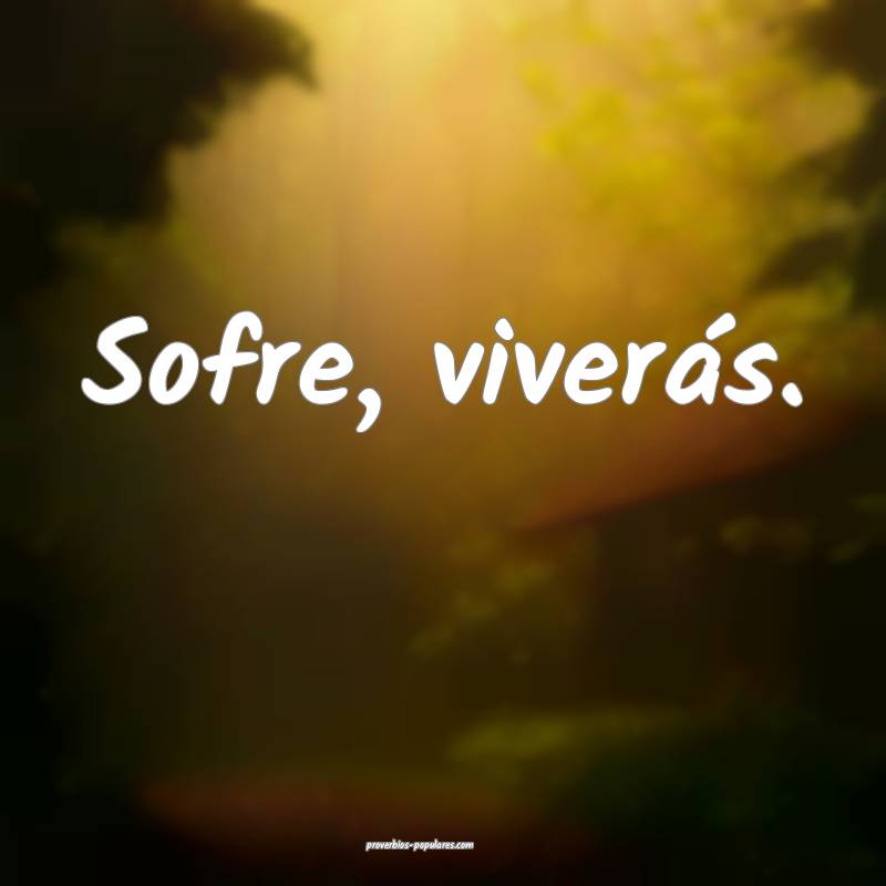 Sofre, viverás.
...