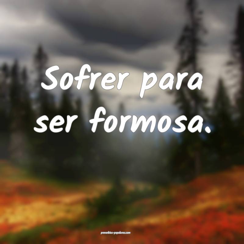 Sofrer para ser formosa.
 ...