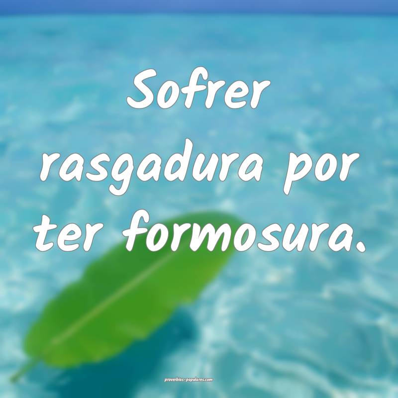 Sofrer rasgadura por ter formosura.
...