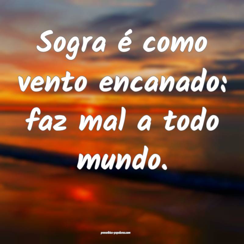 Sogra é como vento encanado: faz mal a todo mundo.
...