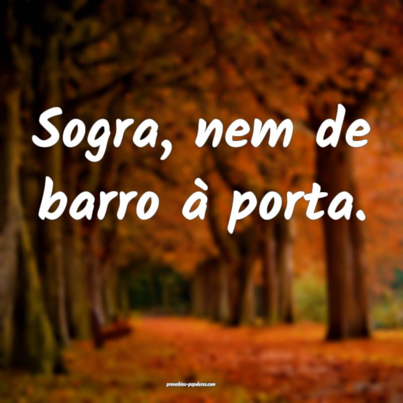 Sogra, nem de barro à porta.
 ...