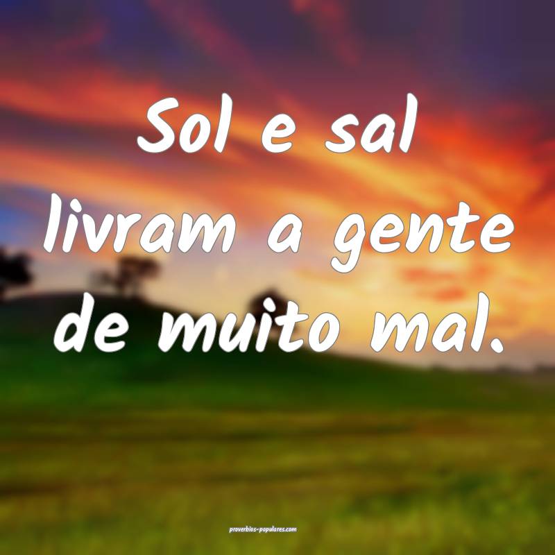 Sol e sal livram a gente de muito mal.
 ...