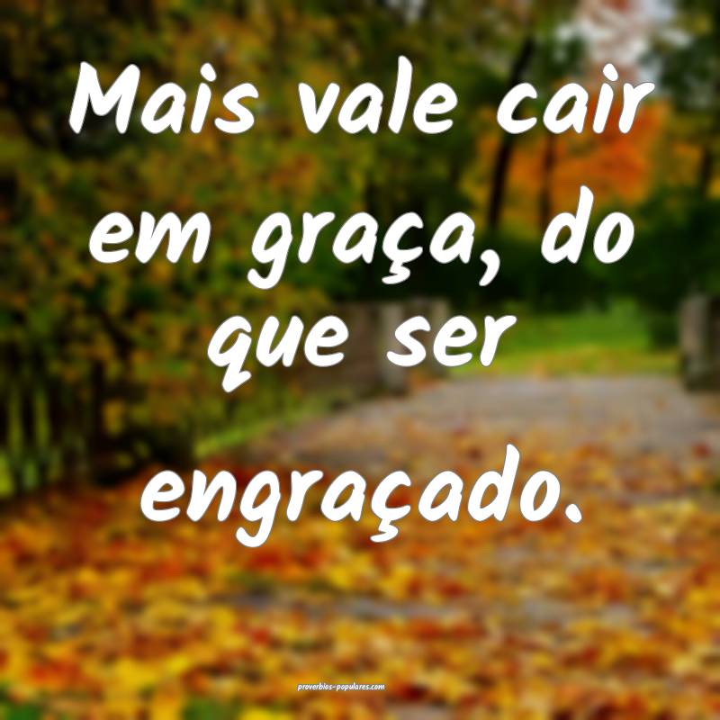 Mais vale cair em graça, do que ser engraçado.
 ...