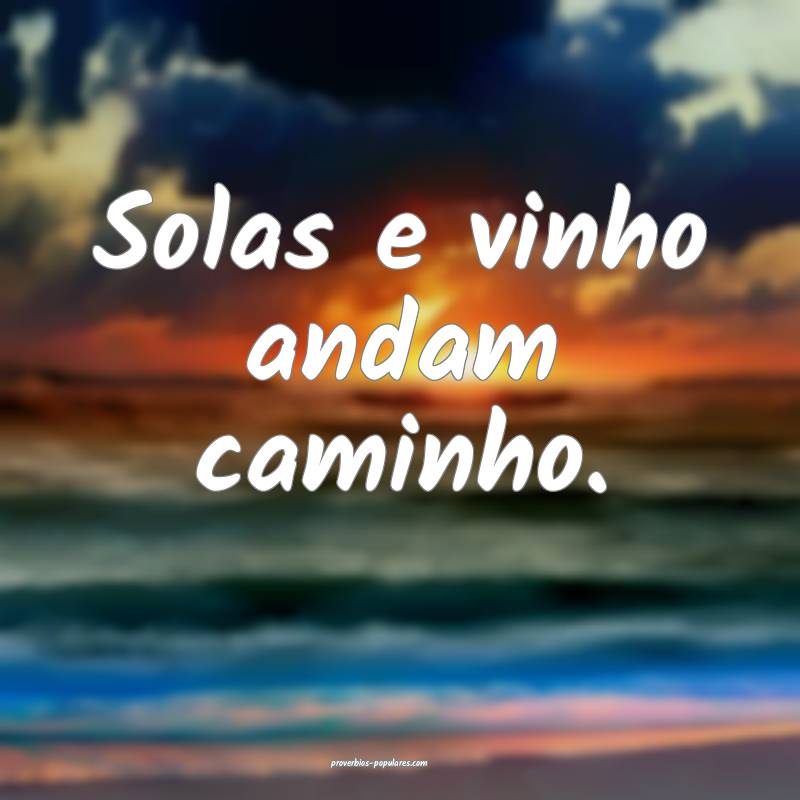 Solas e vinho andam caminho.
...