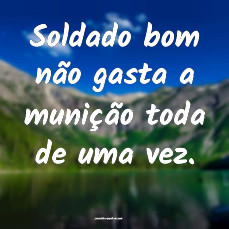 Soldado bom não gasta a munição toda de uma vez.
...