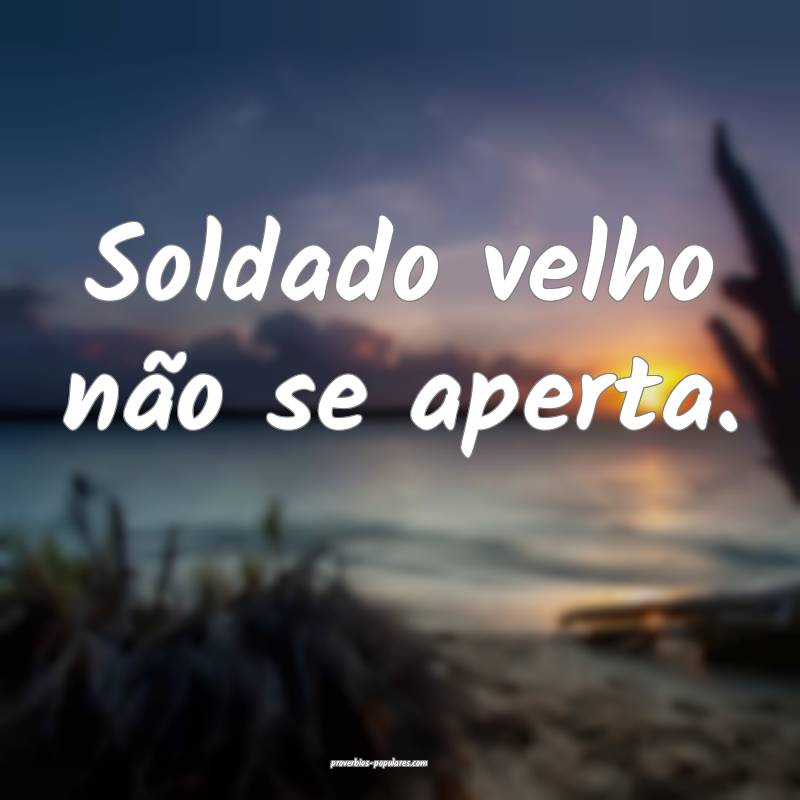 Soldado velho não se aperta.
...