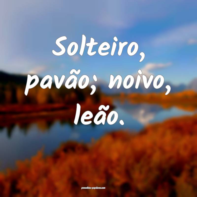 Solteiro, pavão; noivo, leão.
...