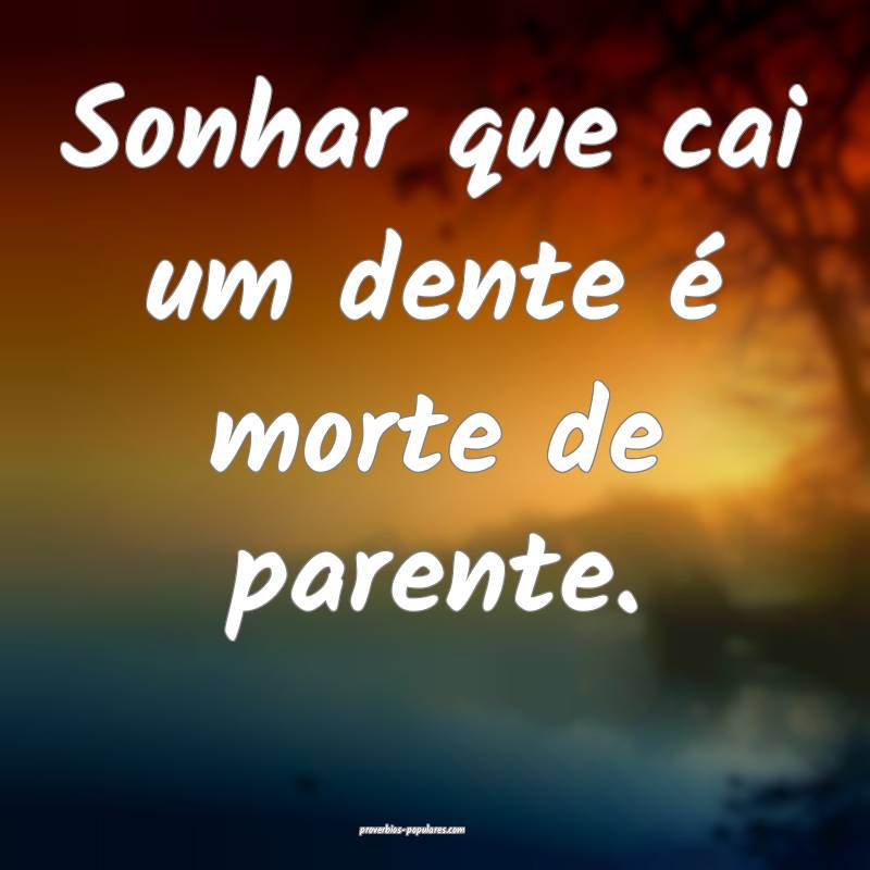 Sonhar que cai um dente é morte de parente.
 ...