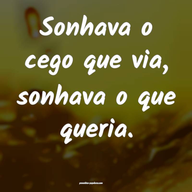 Sonhava o cego que via, sonhava o que queria.
...