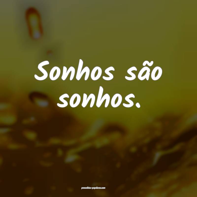Sonhos são sonhos.
...