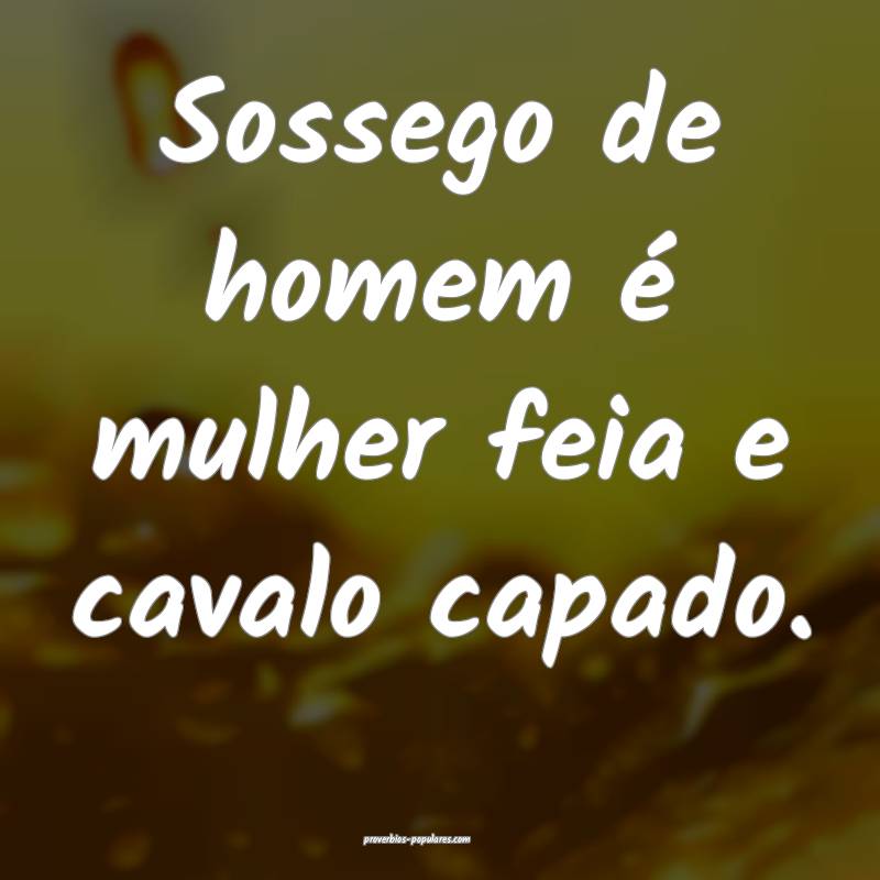 Sossego de homem é mulher feia e cavalo capado.
...