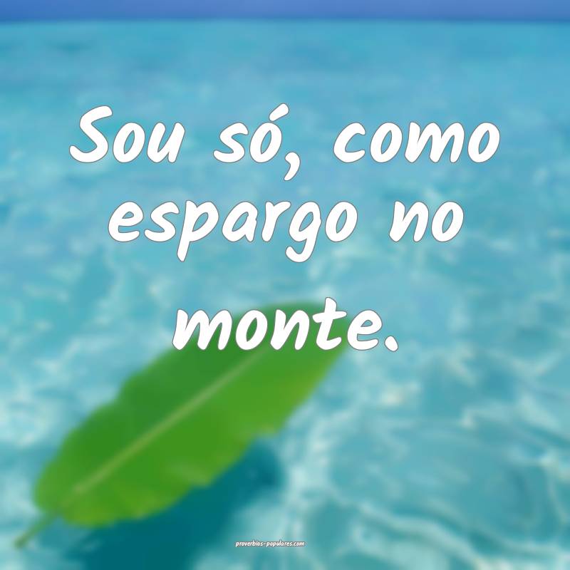 Sou só, como espargo no monte.
...
