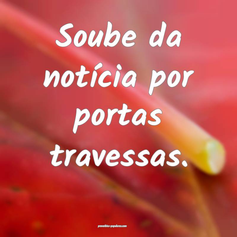 Soube da notícia por portas travessas.
...