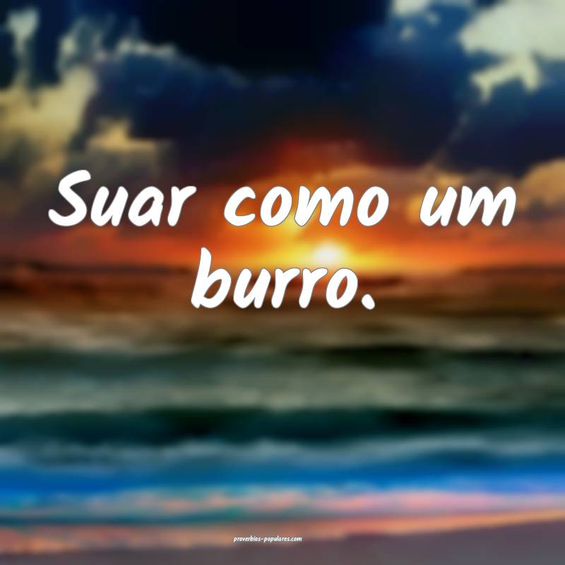 Suar como um burro.
...