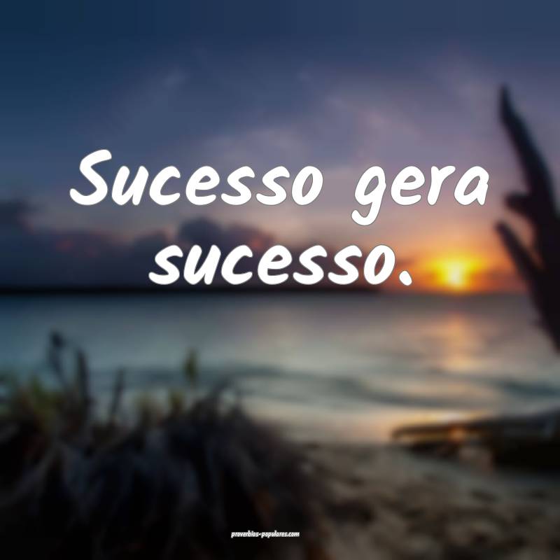 Sucesso gera sucesso.
...