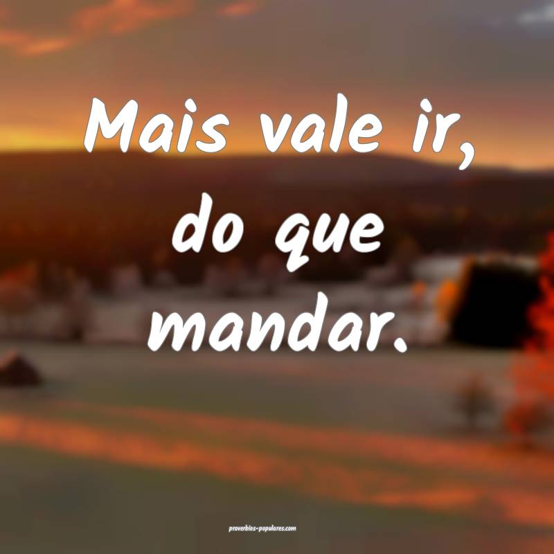 Mais vale ir, do que mandar.
...