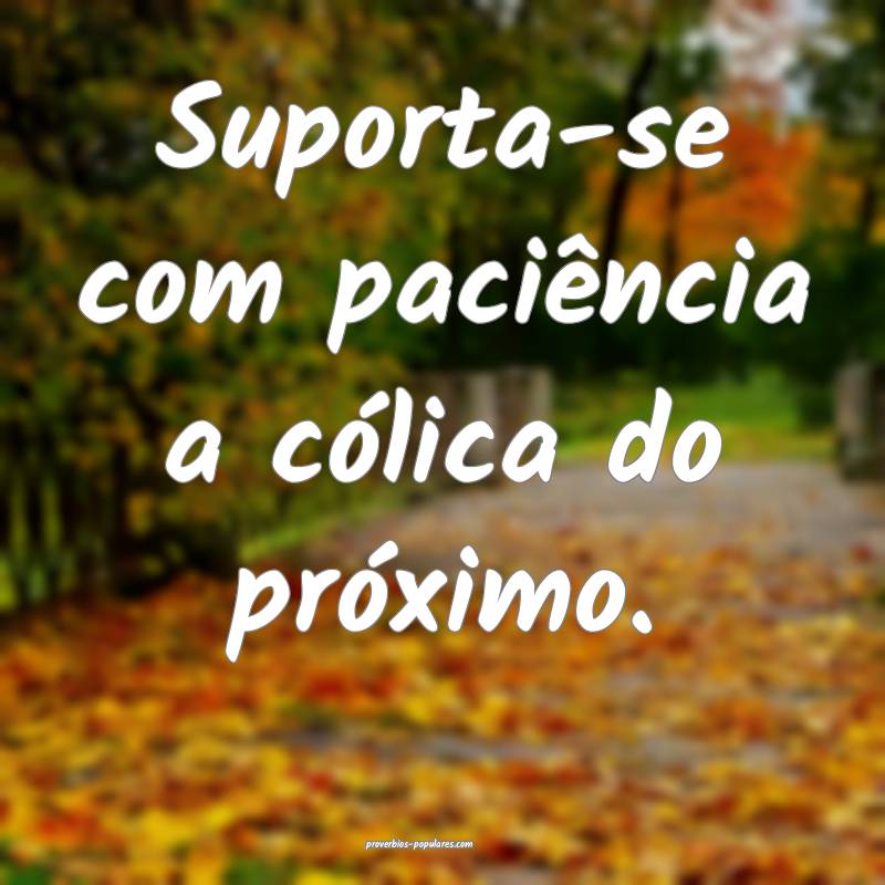 Suporta-se com paciência a cólica do próximo.
...