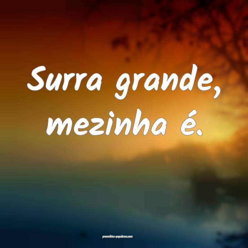 Surra grande, mezinha é.
 ...