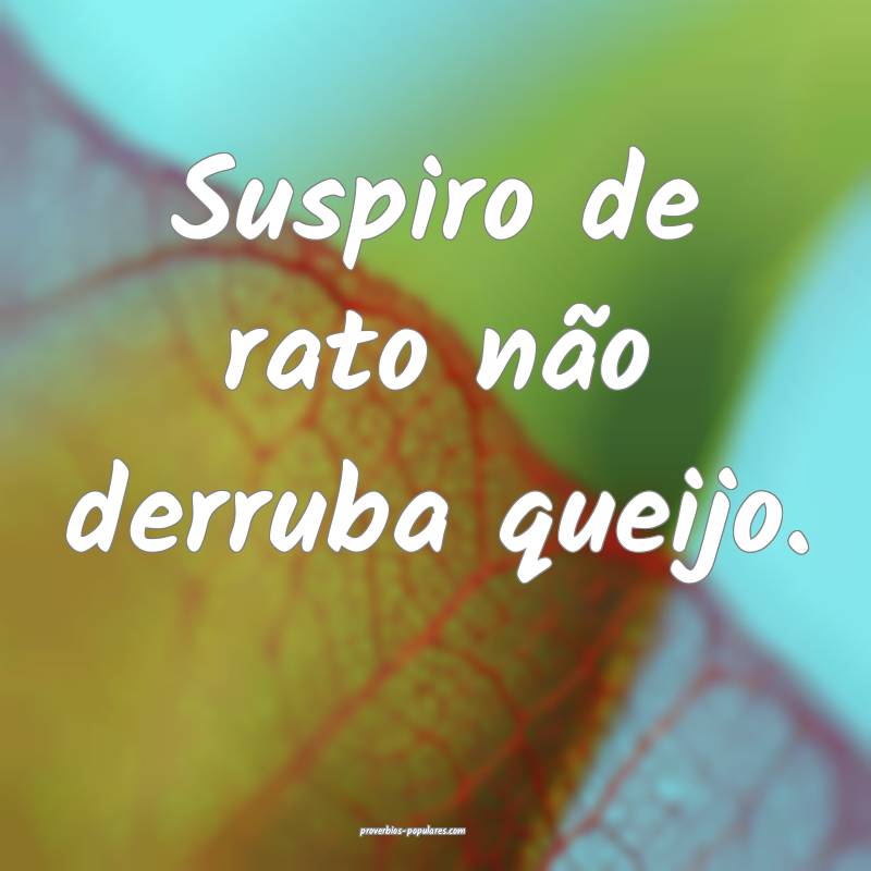 Suspiro de rato não derruba queijo.
...