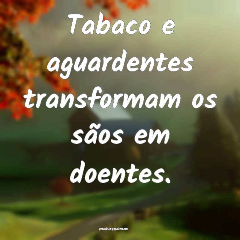 Tabaco e aguardentes transformam os sãos em doentes.
...