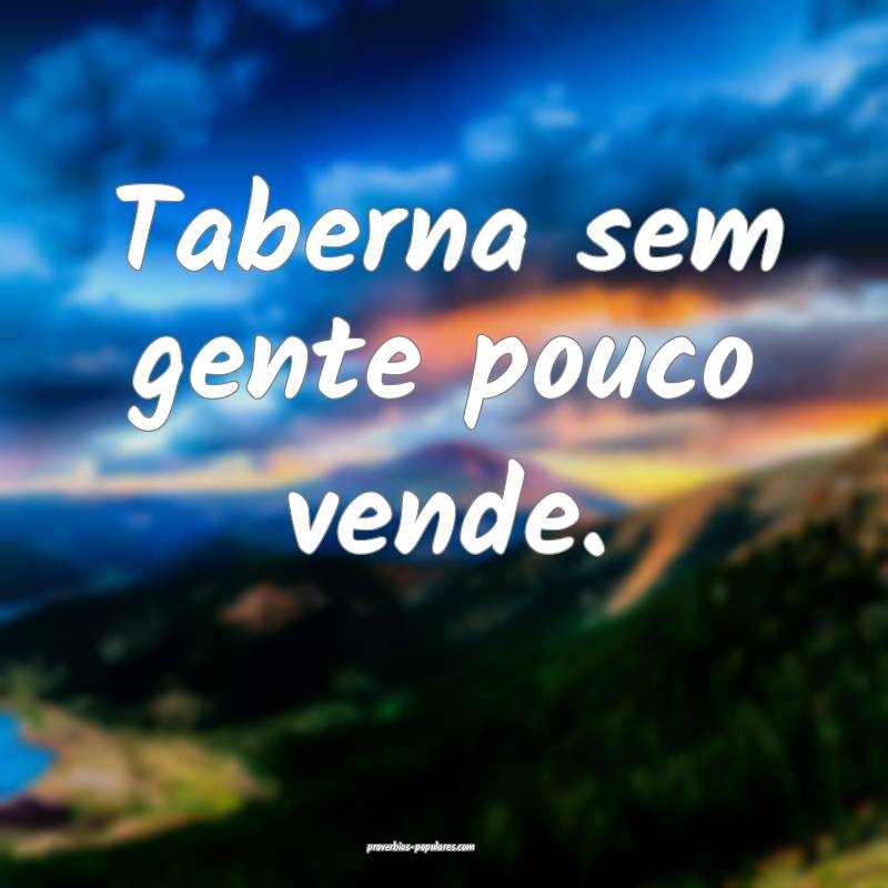 Taberna sem gente pouco vende.
...