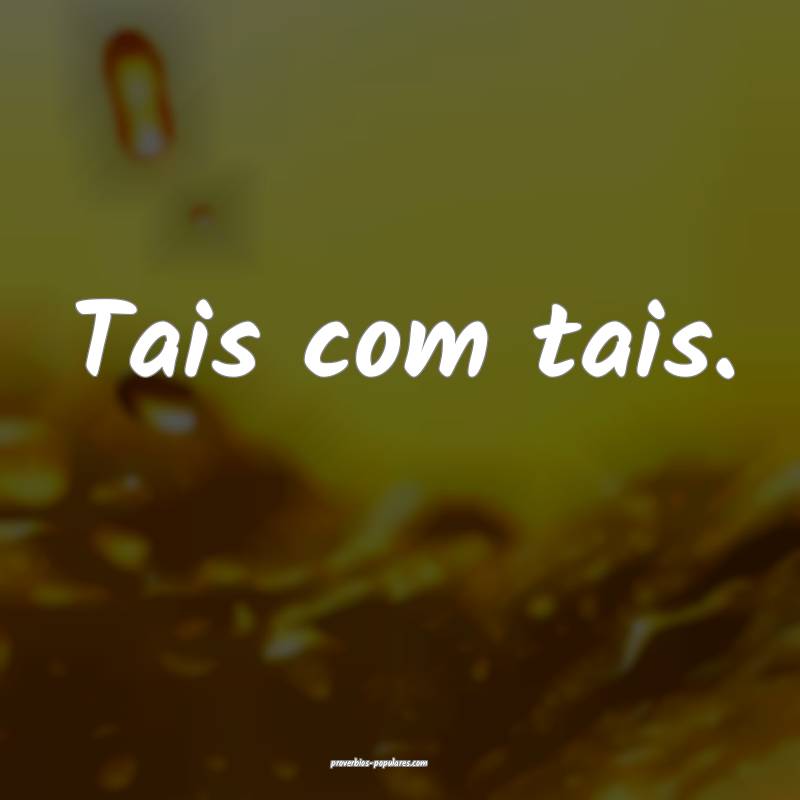 Tais com tais.
 ...