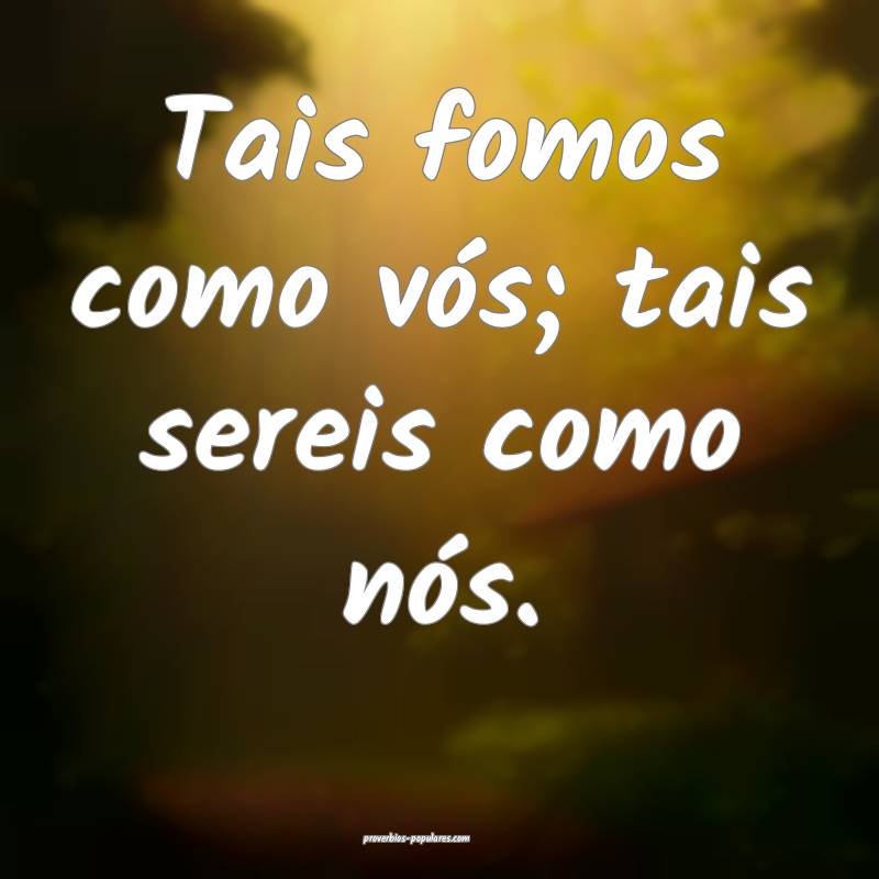 Tais fomos como vós; tais sereis como nós.
...