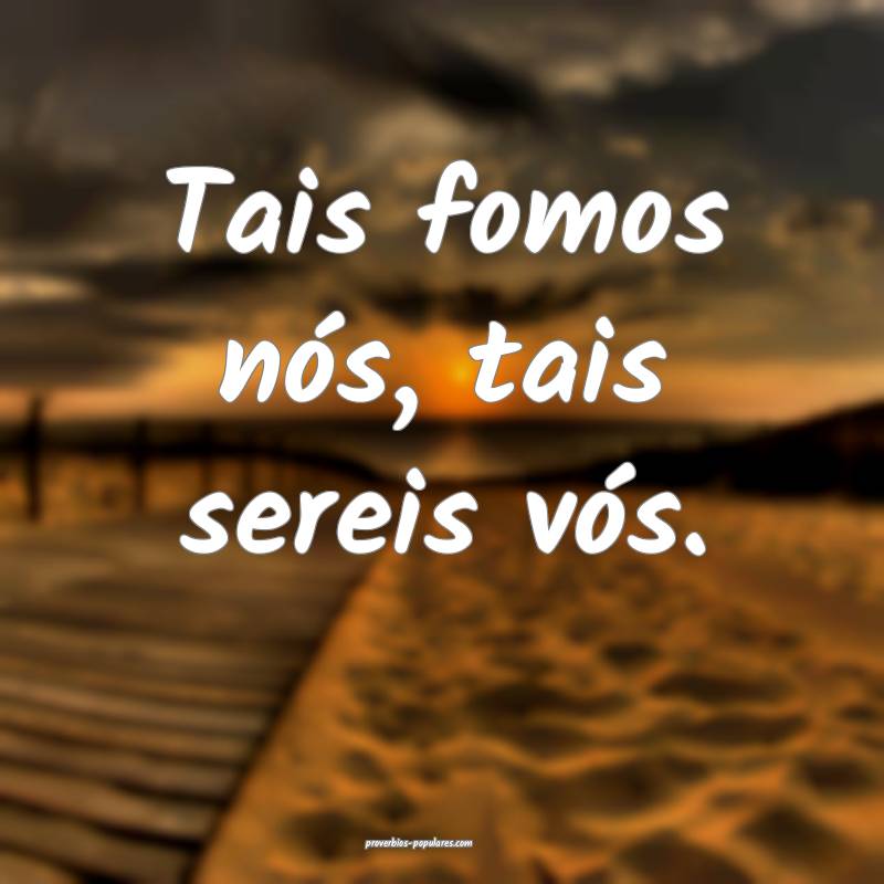 Tais fomos nós, tais sereis vós.
...