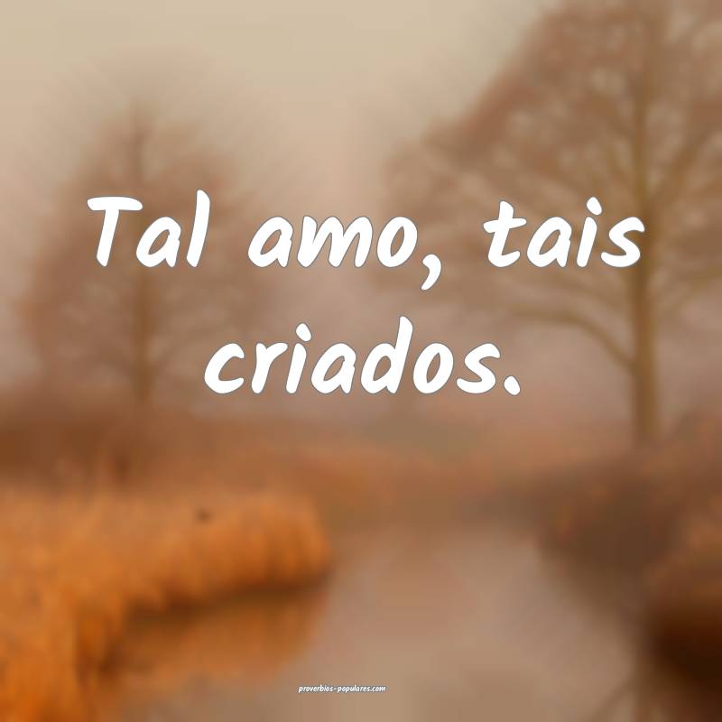 Tal amo, tais criados.
...