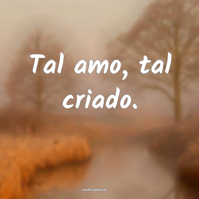 Tal amo, tal criado.
...
