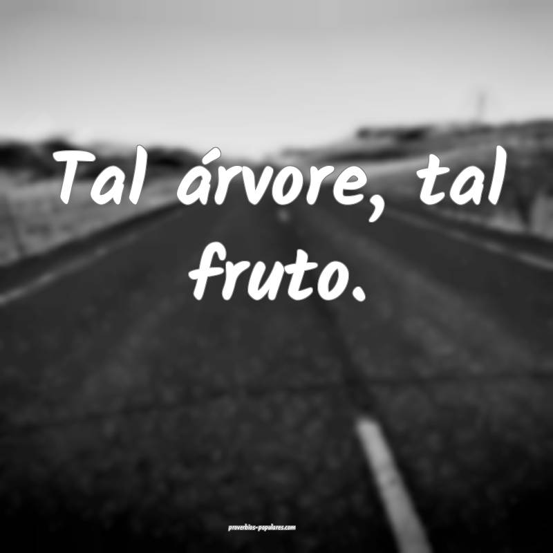 Tal árvore, tal fruto.
...