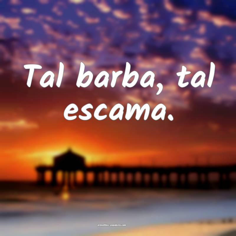 Tal barba, tal escama.
 ...