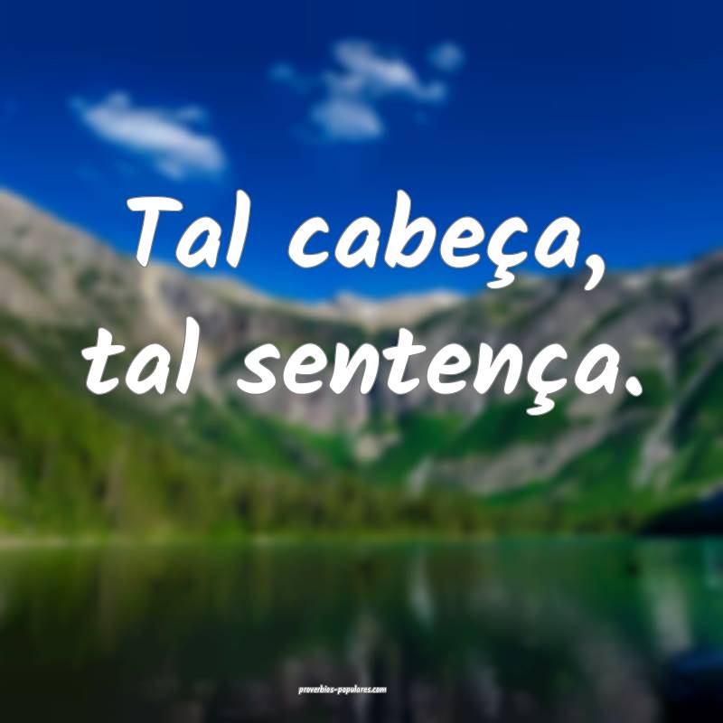 Tal cabeça, tal sentença.
 ...