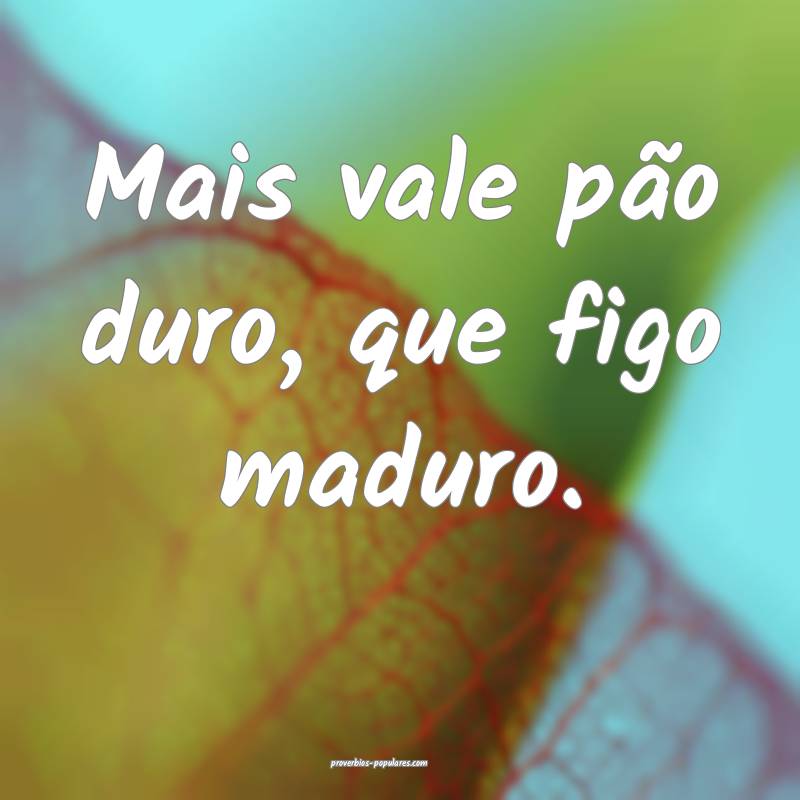 Mais vale pão duro, que figo maduro.
 ...