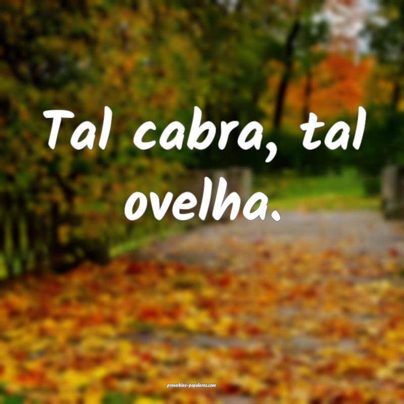 Tal cabra, tal ovelha.
 ...