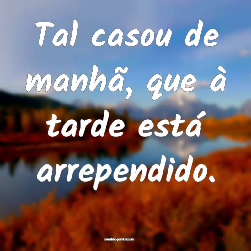 Tal casou de manhã, que à tarde está arrependido.
...