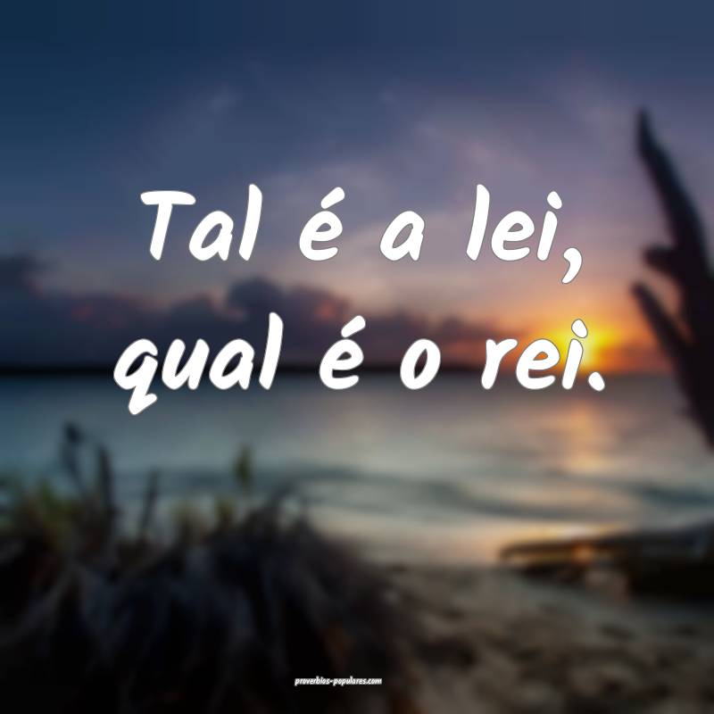 Tal é a lei, qual é o rei.
...