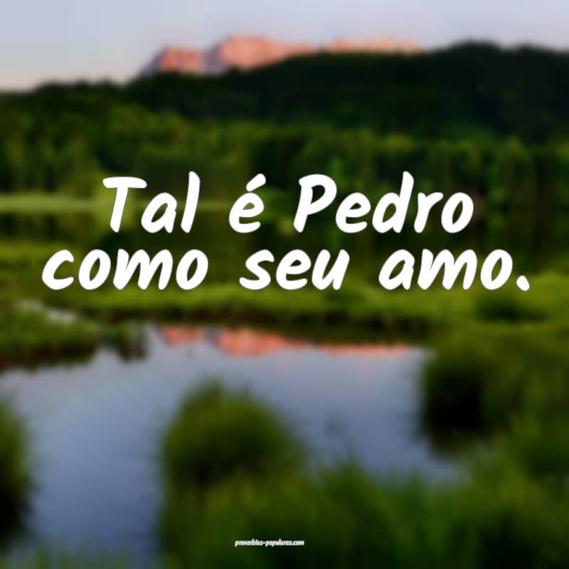 Tal é Pedro como seu amo.
...