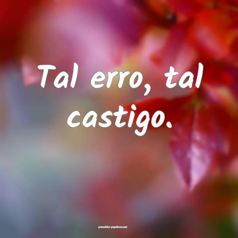 Tal erro, tal castigo.
...