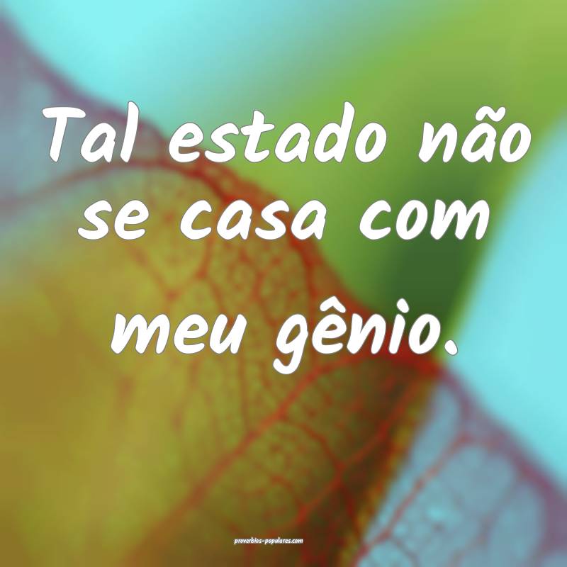 Tal estado não se casa com meu gênio.
 ...