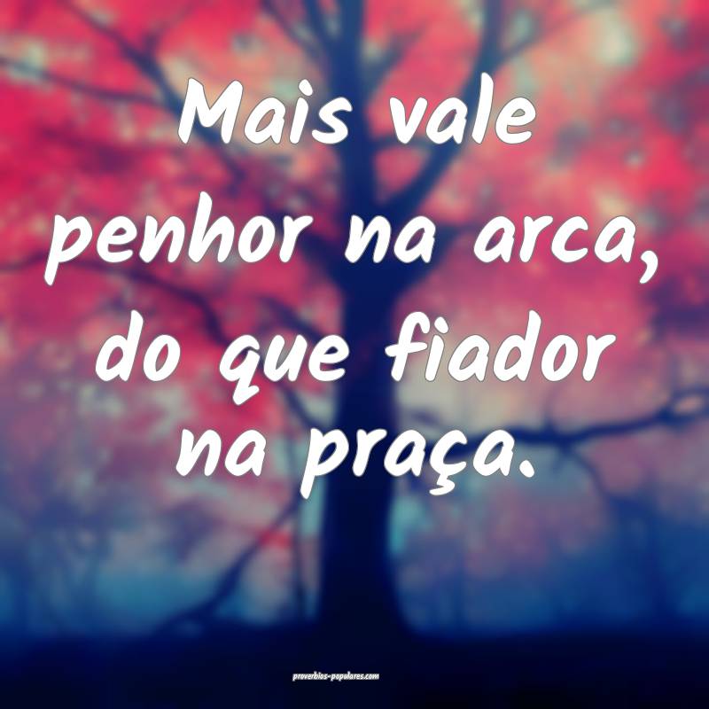 Mais vale penhor na arca, do que fiador na praça.
...