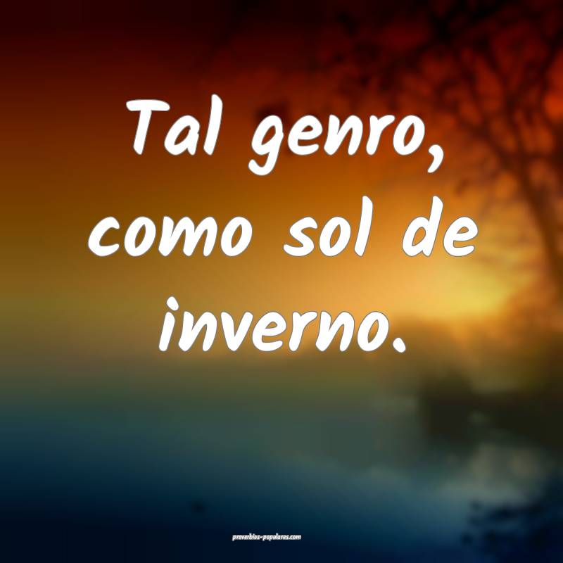 Tal genro, como sol de inverno.
...