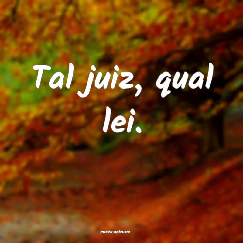 Tal juiz, qual lei.
 ...