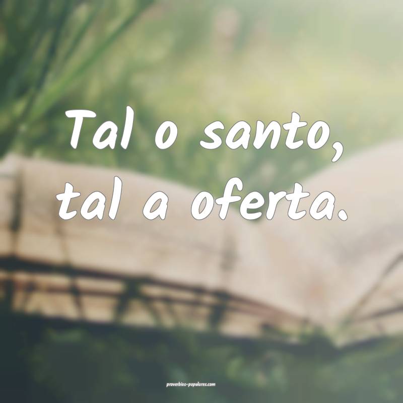 Tal o santo, tal a oferta.
...