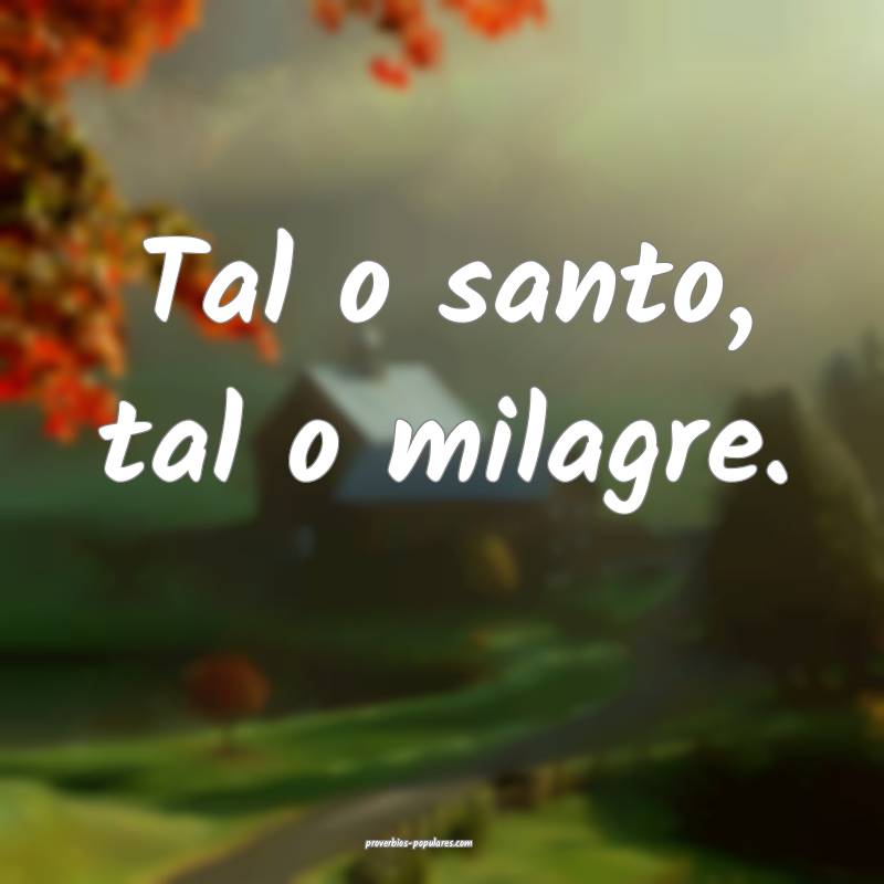 Tal o santo, tal o milagre.
...