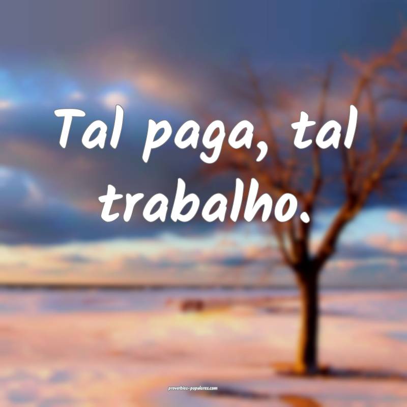 Tal paga, tal trabalho.
...