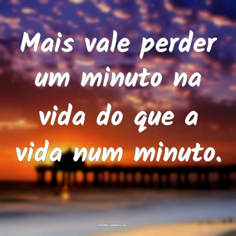 Mais vale perder um minuto na vida do que a vida num minuto.
...