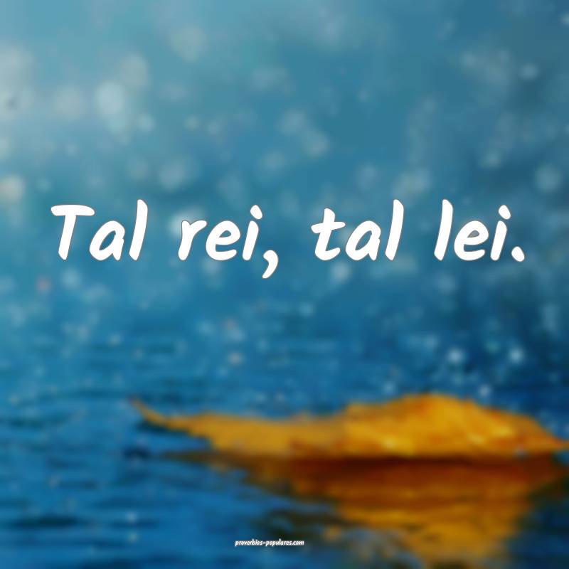 Tal rei, tal lei.
 ...